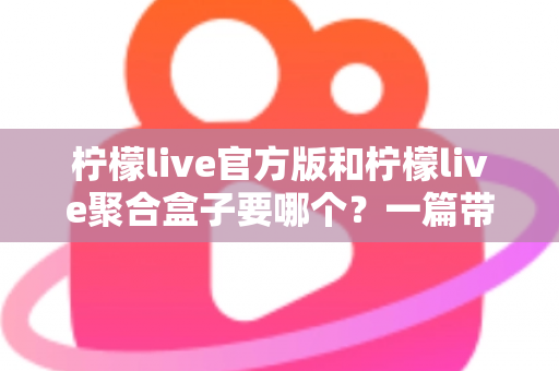 柠檬live官方版和柠檬live聚合盒子要哪个?一篇带你彻底搞懂的深度对比指南 柠檬live官方版和柠檬live聚合盒子要哪个?一篇带你彻底搞懂的深度对比指南