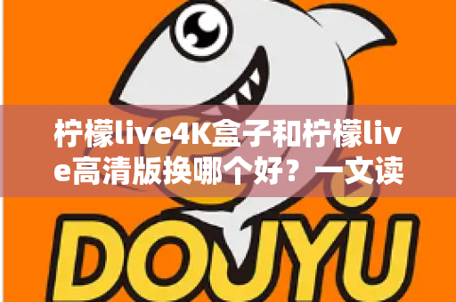柠檬live4K盒子和柠檬live高清版换哪个好?一文读懂两大版本差异与选购指南 柠檬live4K盒子和柠檬live高清版换哪个好?一文读懂两大版本差异与选购指南