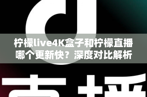 柠檬live4K盒子和柠檬直播哪个更新快？深度对比解析与选购指南