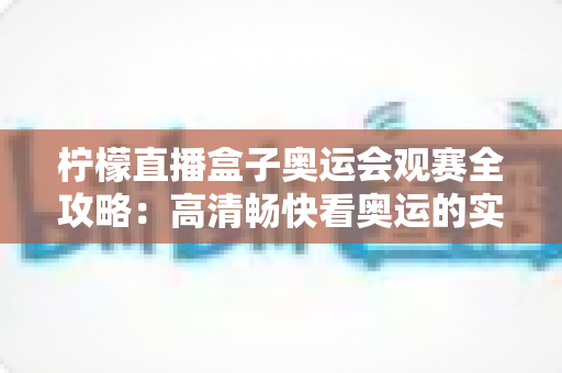 柠檬直播盒子奥运会观赛全攻略:高清畅快看奥运的实用指南 柠檬直播盒子奥运会观赛全攻略:高清畅快看奥运的实用指南