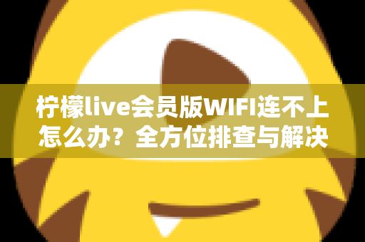 柠檬live会员版WIFI连不上怎么办？全方位排查与解决指南