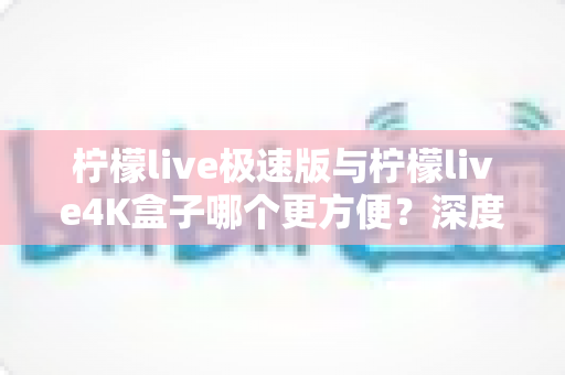 柠檬live极速版与柠檬live4K盒子哪个更方便？深度对比分析帮你选对不踩坑