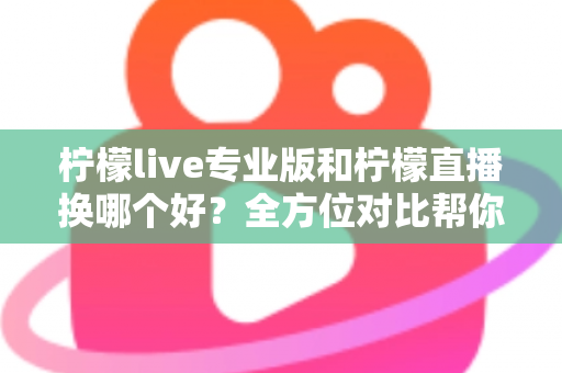 柠檬live专业版和柠檬直播换哪个好？全方位对比帮你找到最适合的直播工具