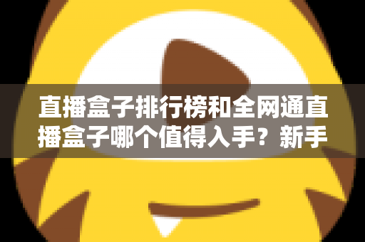 直播盒子排行榜和全网通直播盒子哪个值得入手？新手选购全攻略与避坑指南