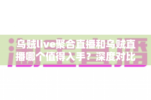 乌贼live聚合直播和乌贼直播哪个值得入手?深度对比评测与选购指南助你做出明智决定 乌贼live聚合直播和乌贼直播哪个值得入手?深度对比评测与选购指南助你做出明智决定