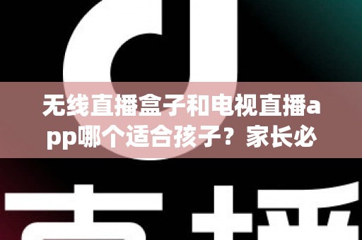 无线直播盒子和电视直播app哪个适合孩子？家长必读的深度对比与选购全指南