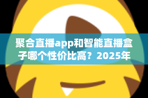 聚合直播app和智能直播盒子哪个性价比高？2025年直播设备深度对比与选购避坑指南