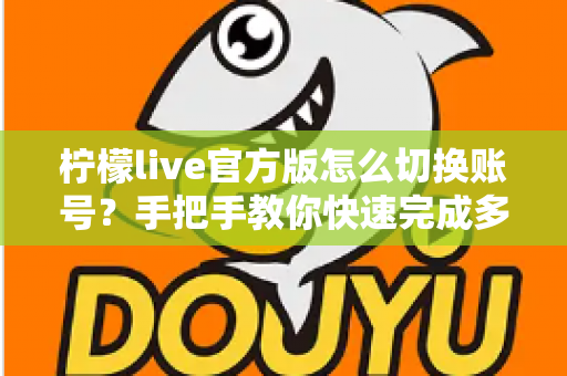 柠檬live官方版怎么切换账号？手把手教你快速完成多账号管理的完整操作指南