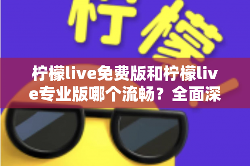 柠檬live免费版和柠檬live专业版哪个流畅？全面深度对比解析助你选出最佳版本