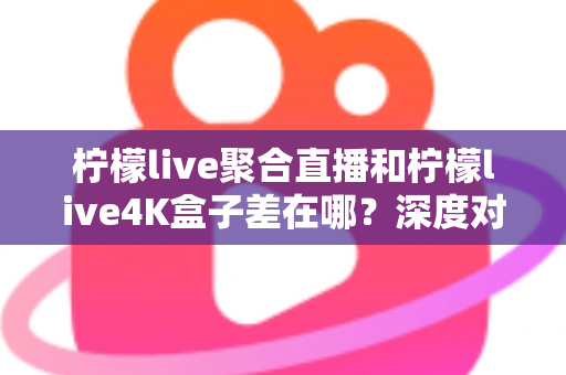 柠檬live聚合直播和柠檬live4K盒子差在哪?深度对比分析帮你选对不踩坑 柠檬live聚合直播和柠檬live4K盒子差在哪?深度对比分析帮你选对不踩坑