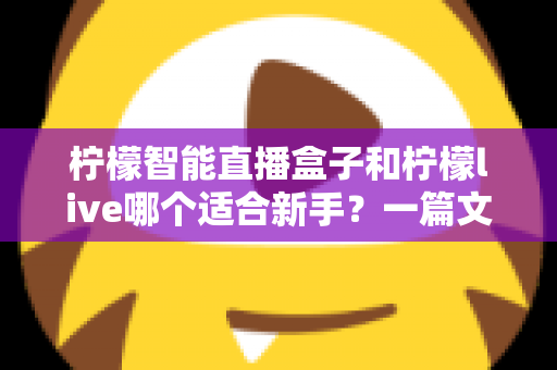 柠檬智能直播盒子和柠檬live哪个适合新手？一篇文章帮你选对开播工具
