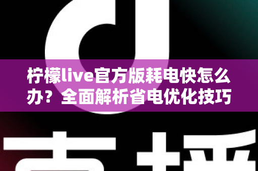 柠檬live官方版耗电快怎么办？全面解析省电优化技巧，让直播畅看更持久