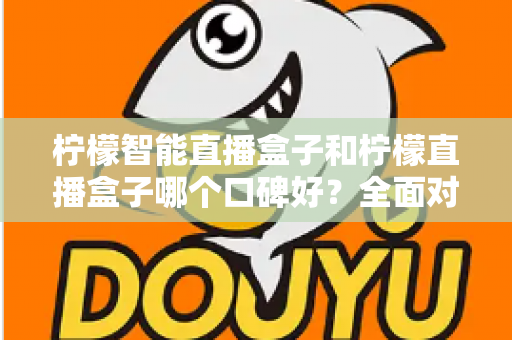 柠檬智能直播盒子和柠檬直播盒子哪个口碑好？全面对比帮你选对设备