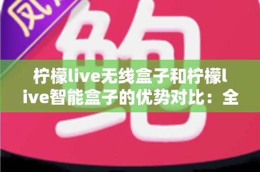 柠檬live无线盒子和柠檬live智能盒子的优势对比:全面解析助您选出最适合的观影神器 柠檬live无线盒子和柠檬live智能盒子的优势对比:全面解析助您选出最适合的观影神器