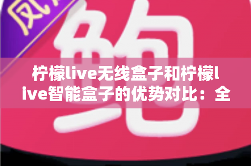 柠檬live无线盒子和柠檬live智能盒子的优势对比:全面解析助您选出最适合的观影神器 柠檬live无线盒子和柠檬live智能盒子的优势对比:全面解析助您选出最适合的观影神器