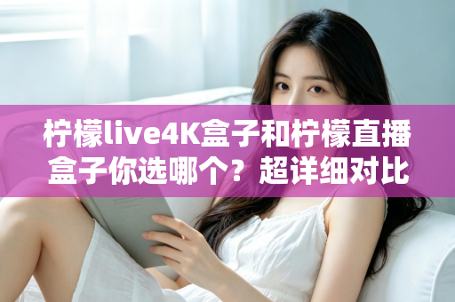 柠檬live4K盒子和柠檬直播盒子你选哪个？超详细对比评测帮你告别选择困难症