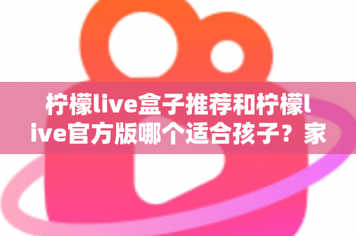 柠檬live盒子推荐和柠檬live官方版哪个适合孩子?家长必读的完整选择指南 柠檬live盒子推荐和柠檬live官方版哪个适合孩子?家长必读的完整选择指南