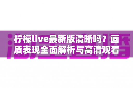 柠檬live最新版清晰吗？画质表现全面解析与高清观看优化指南