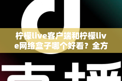 柠檬live客户端和柠檬live网络盒子哪个好看?全方位对比评测,看完这篇不再纠结 柠檬live客户端和柠檬live网络盒子哪个好看?全方位对比评测,看完这篇不再纠结