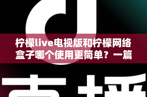 柠檬live电视版和柠檬网络盒子哪个使用更简单?一篇讲透安装、操作与体验的实用对比指南 柠檬live电视版和柠檬网络盒子哪个使用更简单?一篇讲透安装、操作与体验的实用对比指南