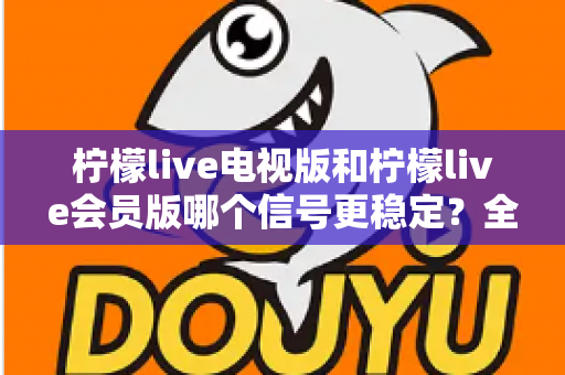 柠檬live电视版和柠檬live会员版哪个信号更稳定?全面对比分析与实用选择指南 柠檬live电视版和柠檬live会员版哪个信号更稳定?全面对比分析与实用选择指南
