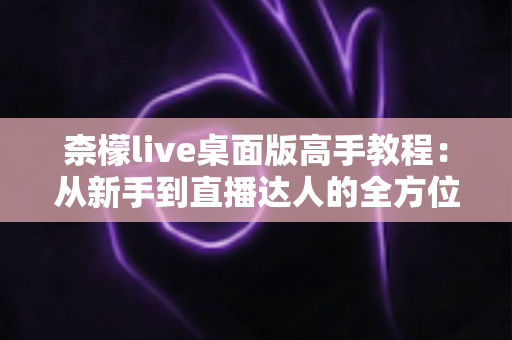柰檬live桌面版高手教程:从新手到直播达人的全方位进阶指南 柰檬live桌面版高手教程:从新手到直播达人的全方位进阶指南
