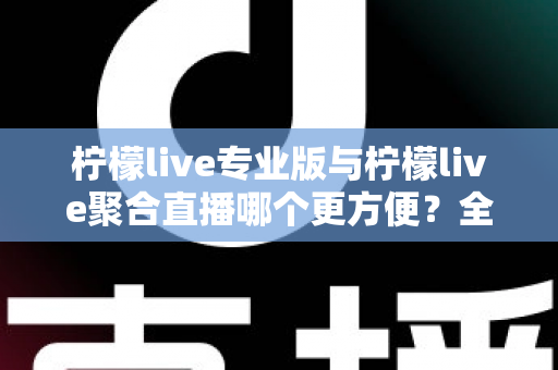 柠檬live专业版与柠檬live聚合直播哪个更方便？全面对比帮你找到最优选择