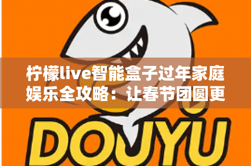 柠檬live智能盒子过年家庭娱乐全攻略:让春节团圆更有滋味 柠檬live智能盒子过年家庭娱乐全攻略:让春节团圆更有滋味