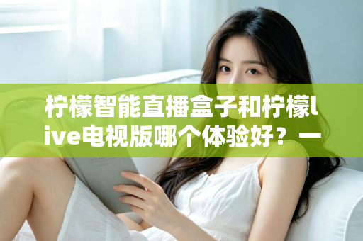 柠檬智能直播盒子和柠檬live电视版哪个体验好?一文看懂差异,选对不踩坑 柠檬智能直播盒子和柠檬live电视版哪个体验好?一文看懂差异,选对不踩坑