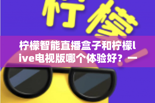 柠檬智能直播盒子和柠檬live电视版哪个体验好?一文看懂差异,选对不踩坑 柠檬智能直播盒子和柠檬live电视版哪个体验好?一文看懂差异,选对不踩坑