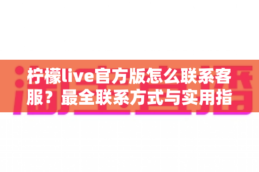 柠檬live官方版怎么联系客服？最全联系方式与实用指南一次看懂