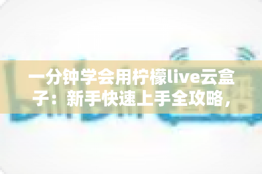 一分钟学会用柠檬live云盒子：新手快速上手全攻略，轻松畅享云端精彩内容