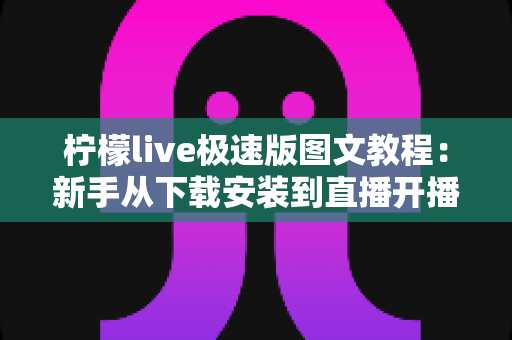 柠檬live极速版图文教程:新手从下载安装到直播开播的全程指南 柠檬live极速版图文教程:新手从下载安装到直播开播的全程指南