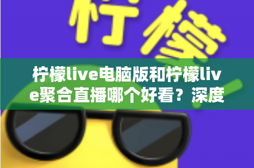 柠檬live电脑版和柠檬live聚合直播哪个好看?深度对比评测帮你选出最佳观看方案 柠檬live电脑版和柠檬live聚合直播哪个好看?深度对比评测帮你选出最佳观看方案
