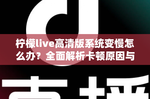 柠檬live高清版系统变慢怎么办？全面解析卡顿原因与高效解决方法