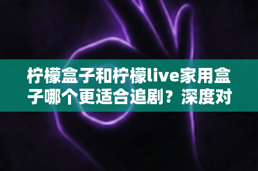 柠檬盒子和柠檬live家用盒子哪个更适合追剧？深度对比评测帮你选出客厅追剧神器