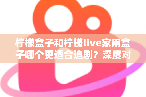 柠檬盒子和柠檬live家用盒子哪个更适合追剧？深度对比评测帮你选出客厅追剧神器
