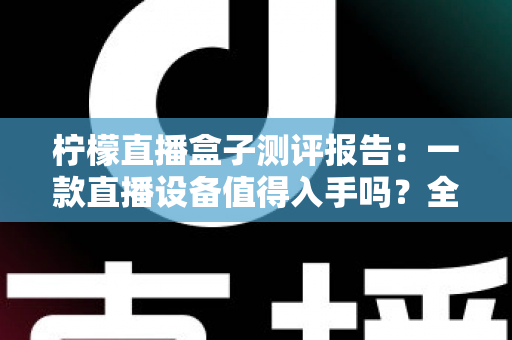 柠檬直播盒子测评报告：一款直播设备值得入手吗？全面解析真实使用体验与购买价值