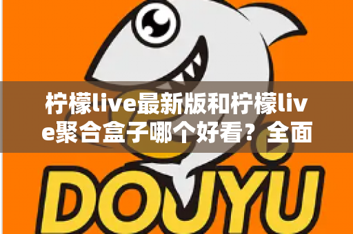 柠檬live最新版和柠檬live聚合盒子哪个好看?全面对比评测帮你找到最适合的观看体验 柠檬live最新版和柠檬live聚合盒子哪个好看?全面对比评测帮你找到最适合的观看体验