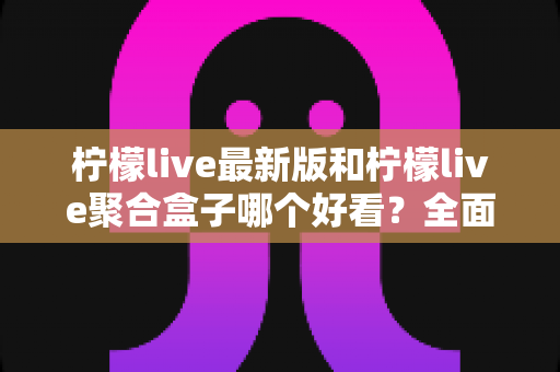 柠檬live最新版和柠檬live聚合盒子哪个好看？全面对比评测帮你找到最适合的观看体验