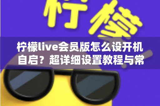 柠檬live会员版怎么设开机自启?超详细设置教程与常见问题全解析 柠檬live会员版怎么设开机自启?超详细设置教程与常见问题全解析