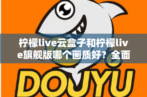 柠檬live云盒子和柠檬live旗舰版哪个画质好?全面对比解析,帮你选对高清观看方案 柠檬live云盒子和柠檬live旗舰版哪个画质好?全面对比解析,帮你选对高清观看方案