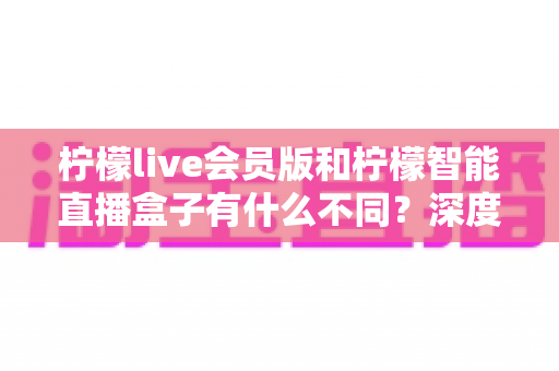 柠檬live会员版和柠檬智能直播盒子有什么不同?深度解析软件会员与硬件盒子的核心差异与选购指南 柠檬live会员版和柠檬智能直播盒子有什么不同?深度解析软件会员与硬件盒子的核心差异与选购指南