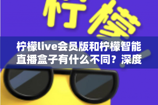 柠檬live会员版和柠檬智能直播盒子有什么不同?深度解析软件会员与硬件盒子的核心差异与选购指南 柠檬live会员版和柠檬智能直播盒子有什么不同?深度解析软件会员与硬件盒子的核心差异与选购指南