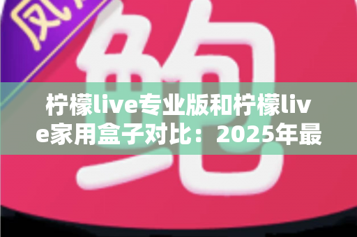 柠檬live专业版和柠檬live家用盒子对比:2025年最全选购指南,看完这篇轻松决定买哪款! 柠檬live专业版和柠檬live家用盒子对比:2025年最全选购指南,看完这篇轻松决定买哪款!