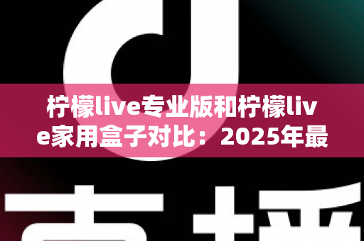 柠檬live专业版和柠檬live家用盒子对比:2025年最全选购指南,看完这篇轻松决定买哪款! 柠檬live专业版和柠檬live家用盒子对比:2025年最全选购指南,看完这篇轻松决定买哪款!
