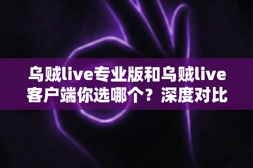 乌贼live专业版和乌贼live客户端你选哪个？深度对比助你找到最适合的版本