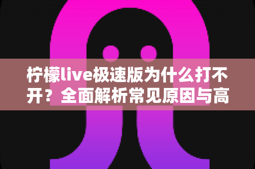 柠檬live极速版为什么打不开？全面解析常见原因与高效解决方法指南