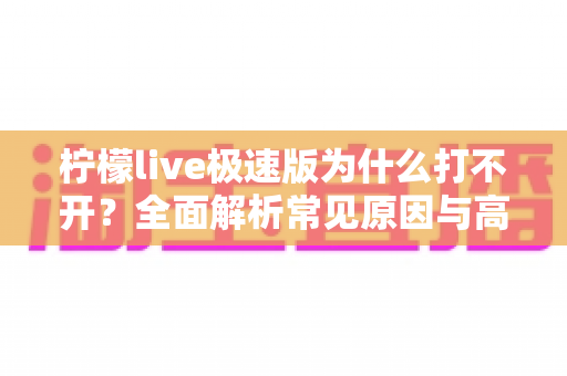 柠檬live极速版为什么打不开？全面解析常见原因与高效解决方法指南