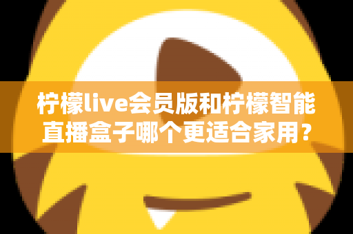 柠檬live会员版和柠檬智能直播盒子哪个更适合家用?家庭影音直播设备深度测评与选购指南 柠檬live会员版和柠檬智能直播盒子哪个更适合家用?家庭影音直播设备深度测评与选购指南